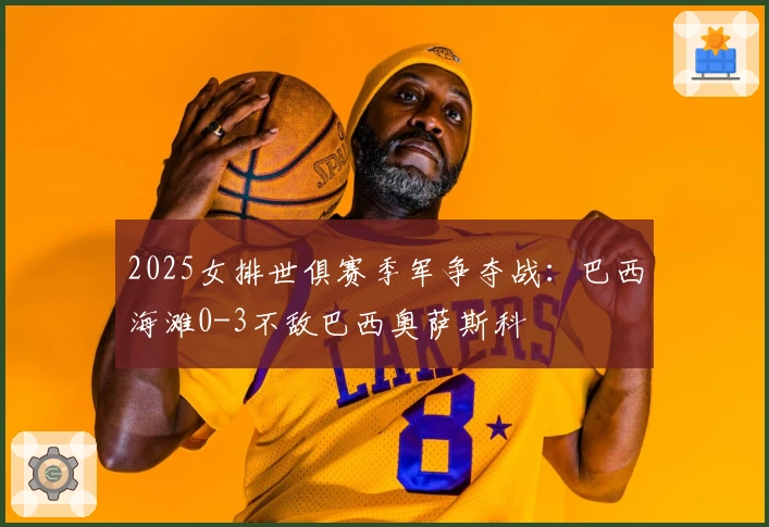 2025女排世俱赛季军争夺战：巴西海滩0-3不敌巴西奥萨斯科