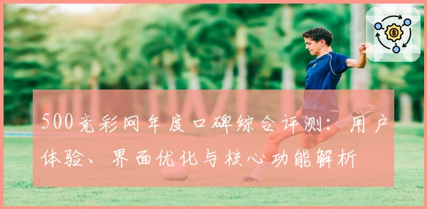 500竞彩网年度口碑综合评测:用户体验、界面优化与核心功能解析