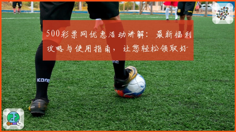 500彩票网优惠活动讲解：最新福利攻略与使用指南，让您轻松领取好礼