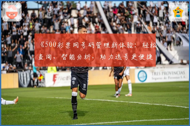 《500彩票网号码管理新体验:轻松查询、智能分析,助力选号更便捷》