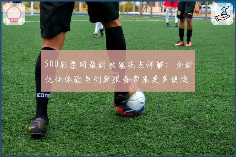 500彩票网最新功能亮点详解:全新优化体验与创新服务带来更多便捷选择
