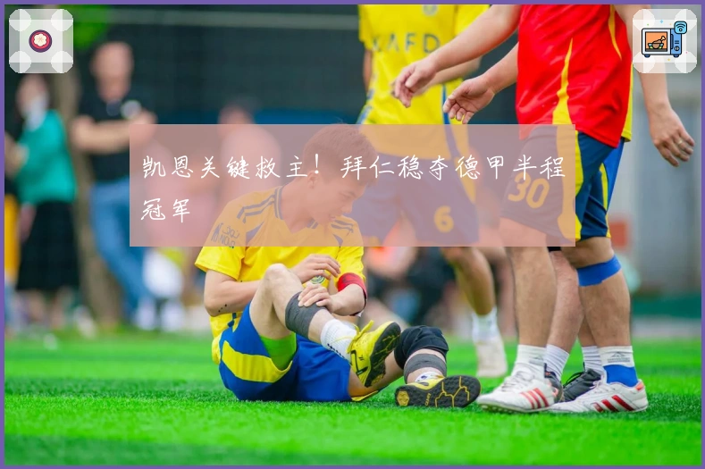 凯恩关键救主！拜仁稳夺德甲半程冠军