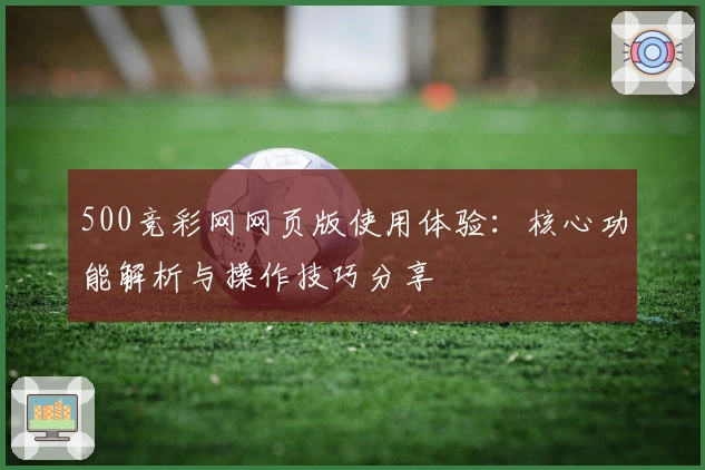 500竞彩网网页版使用体验:核心功能解析与操作技巧分享