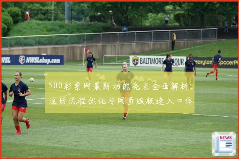 500彩票网最新功能亮点全面解析:注册流程优化与网页版极速入口体验