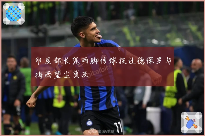 印度部长凭两脚传球技让德保罗与梅西望尘莫及
