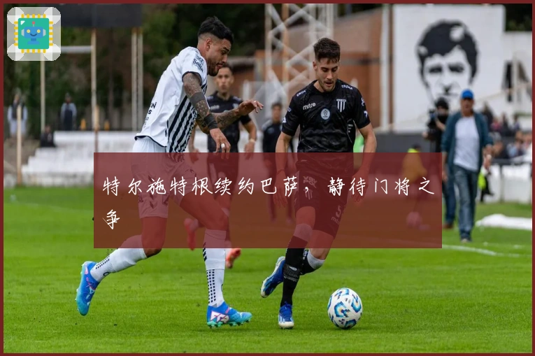 特尔施特根续约巴萨，静待门将之争