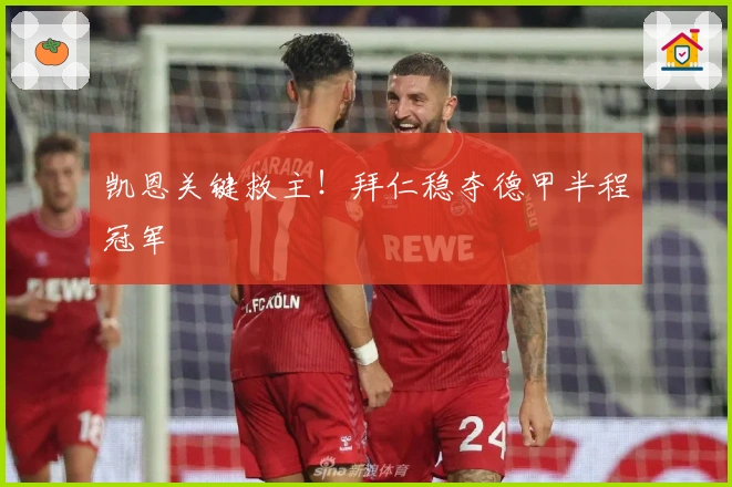 凯恩关键救主！拜仁稳夺德甲半程冠军