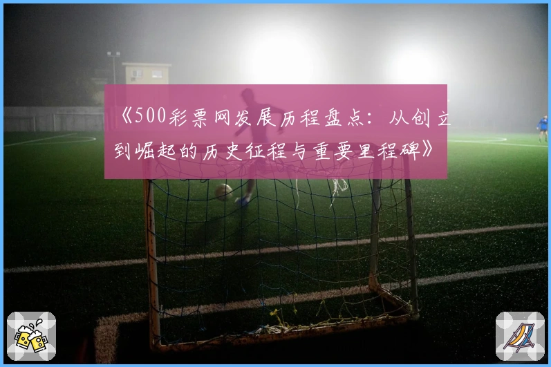 《500彩票网发展历程盘点:从创立到崛起的历史征程与重要里程碑》