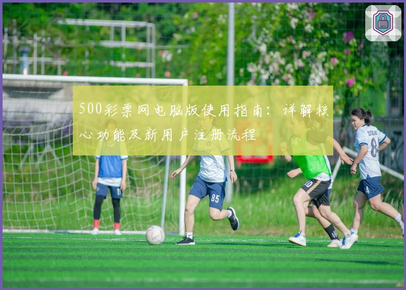500彩票网电脑版使用指南：详解核心功能及新用户注册流程