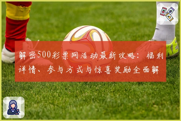 解密500彩票网活动最新攻略：福利详情、参与方式与惊喜奖励全面解析