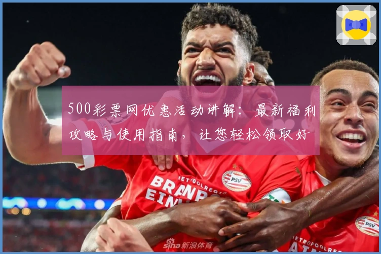 500彩票网优惠活动讲解：最新福利攻略与使用指南，让您轻松领取好礼