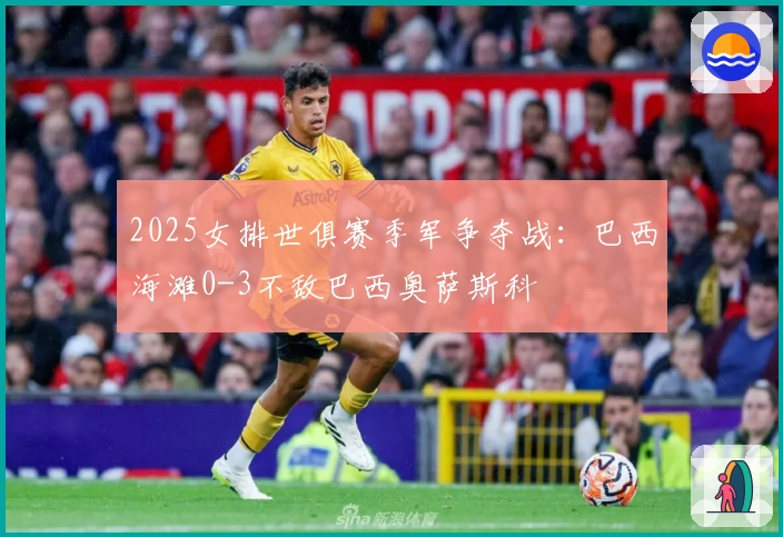 2025女排世俱赛季军争夺战：巴西海滩0-3不敌巴西奥萨斯科