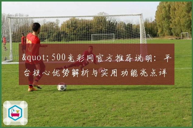 "500竞彩网官方推荐说明:平台核心优势解析与实用功能亮点详解"