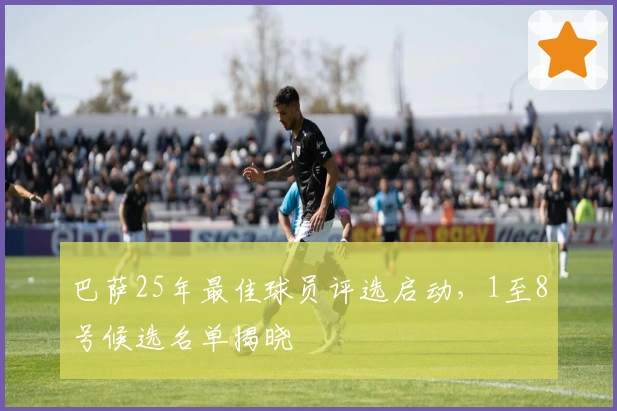巴萨25年最佳球员评选启动，1至8号候选名单揭晓