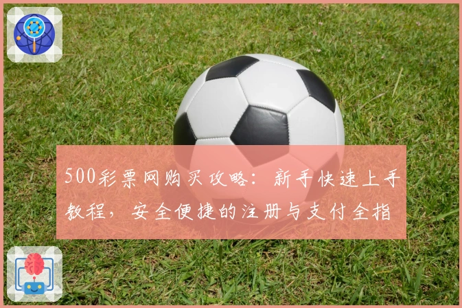 500彩票网购买攻略:新手快速上手教程,安全便捷的注册与支付全指南