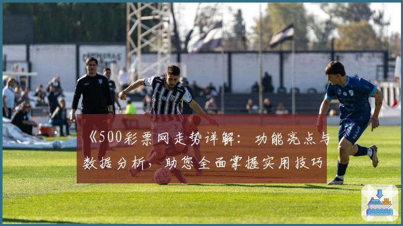 《500彩票网走势详解:功能亮点与数据分析,助您全面掌握实用技巧》