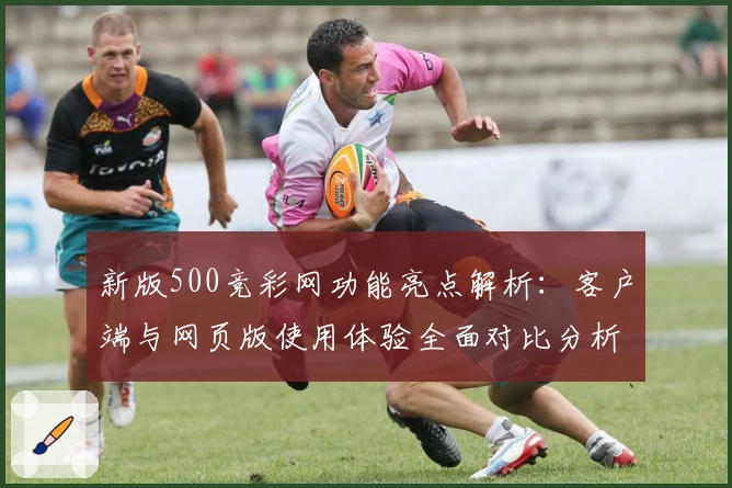 新版500竞彩网功能亮点解析：客户端与网页版使用体验全面对比分析