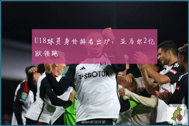 U18球员身价排名出炉，亚马尔2亿欧领跑