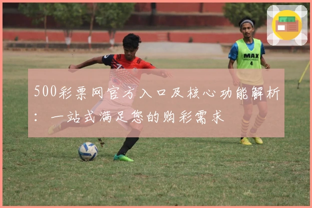 500彩票网官方入口及核心功能解析：一站式满足您的购彩需求