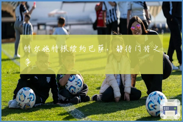 特尔施特根续约巴萨，静待门将之争