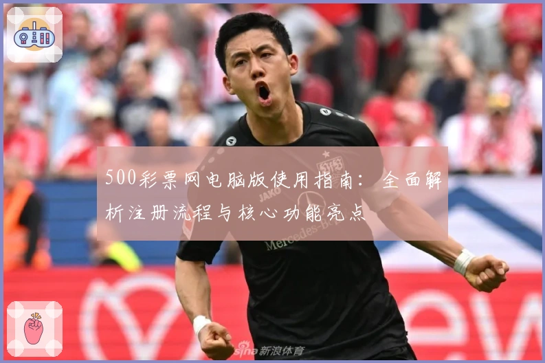 500彩票网电脑版使用指南:全面解析注册流程与核心功能亮点