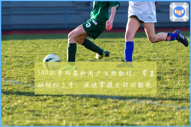 500彩票网最新用户注册教程:零基础轻松上手,快速掌握全部功能亮点