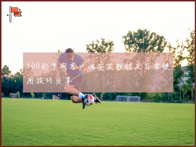 500彩票网客户端安装教程及日常使用技巧分享