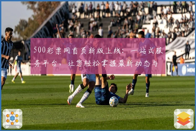 500彩票网首页新版上线:一站式服务平台,让您轻松掌握最新动态与活动福利