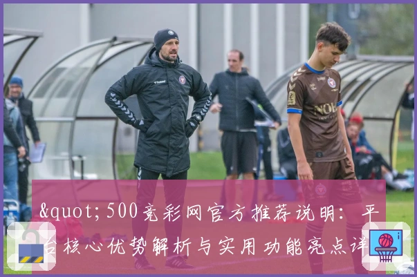 "500竞彩网官方推荐说明：平台核心优势解析与实用功能亮点详解"
