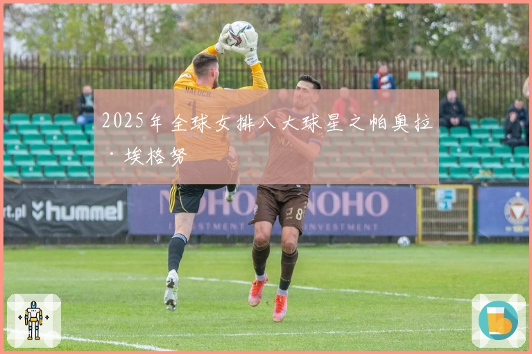 2025年全球女排八大球星之帕奥拉·埃格努