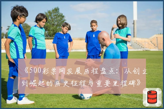 《500彩票网发展历程盘点：从创立到崛起的历史征程与重要里程碑》