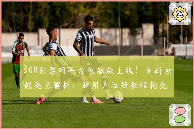 500彩票网平台电脑版上线！全新功能亮点解析，新用户注册教程抢先看