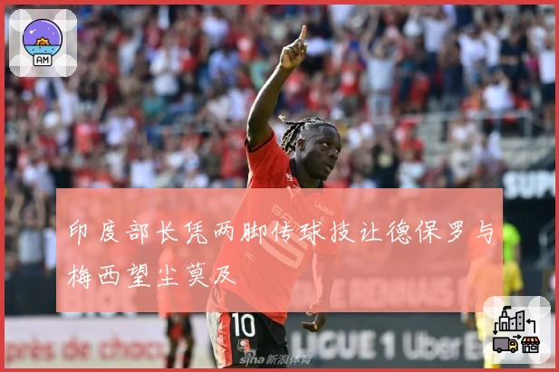 印度部长凭两脚传球技让德保罗与梅西望尘莫及