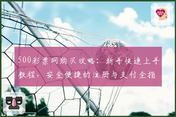 500彩票网购买攻略：新手快速上手教程，安全便捷的注册与支付全指南
