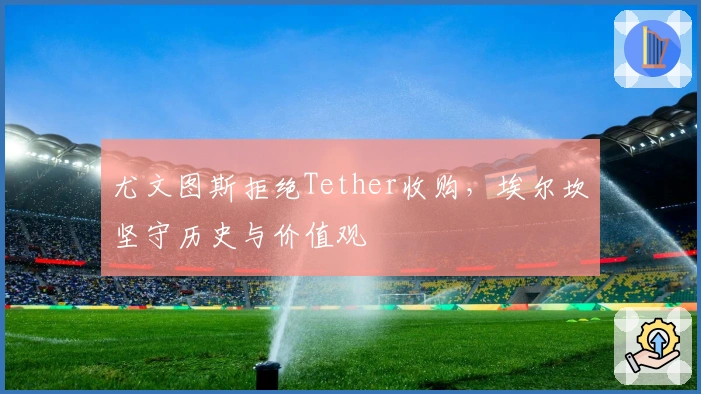 尤文图斯拒绝Tether收购，埃尔坎坚守历史与价值观