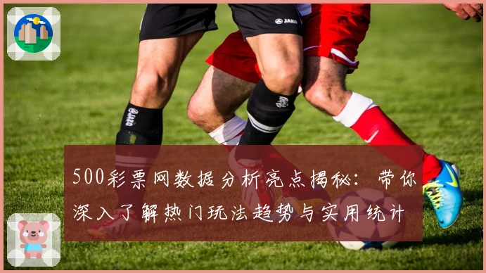 500彩票网数据分析亮点揭秘:带你深入了解热门玩法趋势与实用统计功能