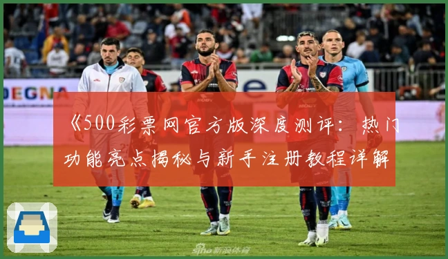 《500彩票网官方版深度测评：热门功能亮点揭秘与新手注册教程详解》