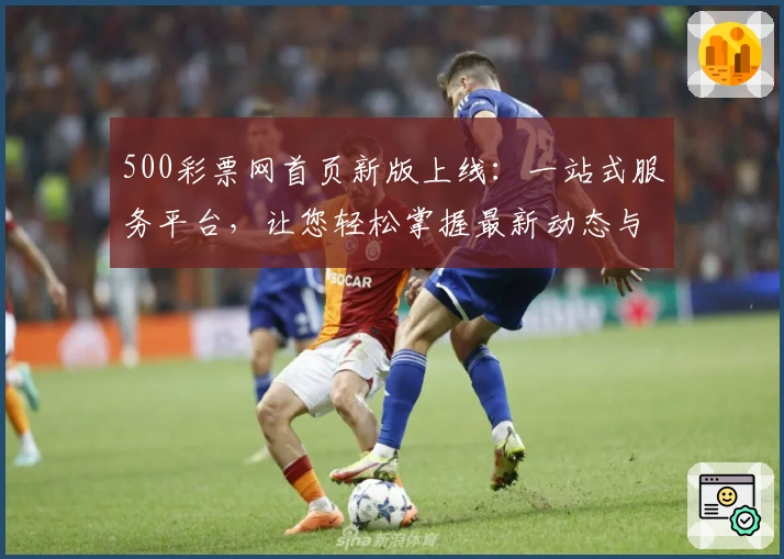 500彩票网首页新版上线:一站式服务平台,让您轻松掌握最新动态与活动福利