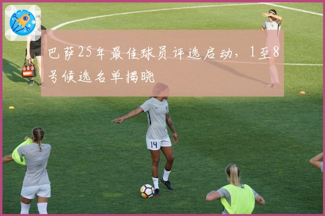 巴萨25年最佳球员评选启动，1至8号候选名单揭晓