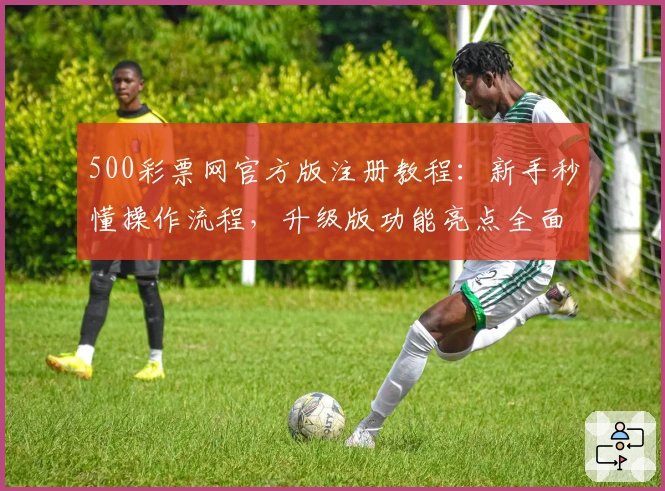 500彩票网官方版注册教程:新手秒懂操作流程,升级版功能亮点全面解析