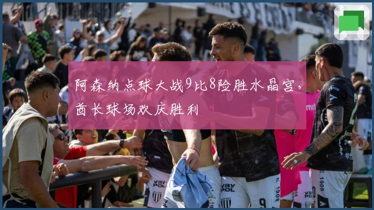 阿森纳点球大战9比8险胜水晶宫，酋长球场欢庆胜利